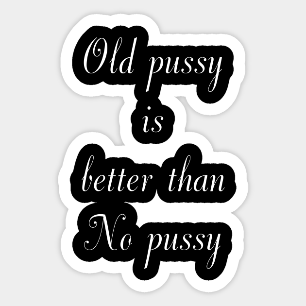 Old Pussy Is Better Than No Pussy Sex Sticker Teepublic 0342